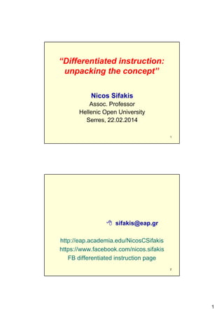 “Differentiated instruction:
unpacking the concept”
Nicos Sifakis
Assoc. Professor
Hellenic Open U i
H ll i O
University
i
Serres, 22.02.2014
1

 sifakis@eap.gr
http://eap.academia.edu/NicosCSifakis
https://www.facebook.com/nicos.sifakis
FB differentiated instruction page
2

1

 