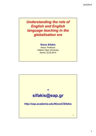 24/2/2014

Understanding the role of
English and English
language teaching in the
globalisation era
Nicos Sifakis
Assoc. P f
A
Professor
Hellenic Open University
Serres, 22.02.2014



sifakis@eap.gr
http://eap.academia.edu/NicosCSifakis
http://eap academia edu/NicosCSifakis

2

1

 