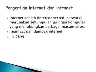  Internet adalah (interconnected-network)
  merupakan sekumpulan jaringan komputer
  yang mehubungkan berbagai macam situs.
 manfaat dan dampak internet
a. Bidang
 