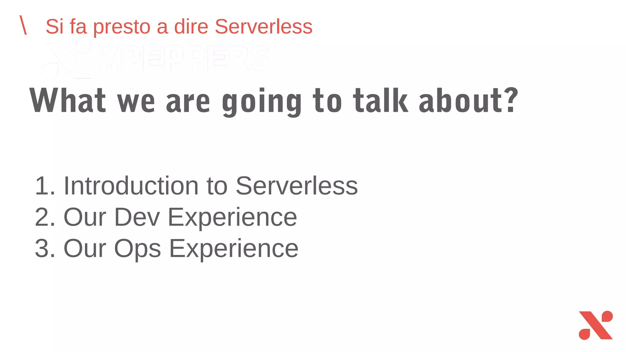 Si fa presto a dire Serverless
What we are going to talk about?
1. Introduction to Serverless
2. Our Dev Experience
3. Our Ops Experience
 