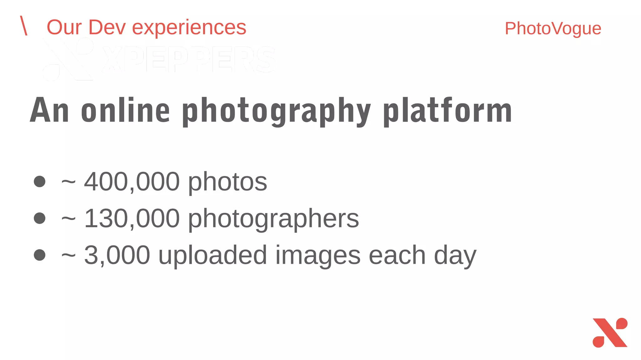 ● ~ 400,000 photos
● ~ 130,000 photographers
● ~ 3,000 uploaded images each day
An online photography platform
Our Dev experiences PhotoVogue
 