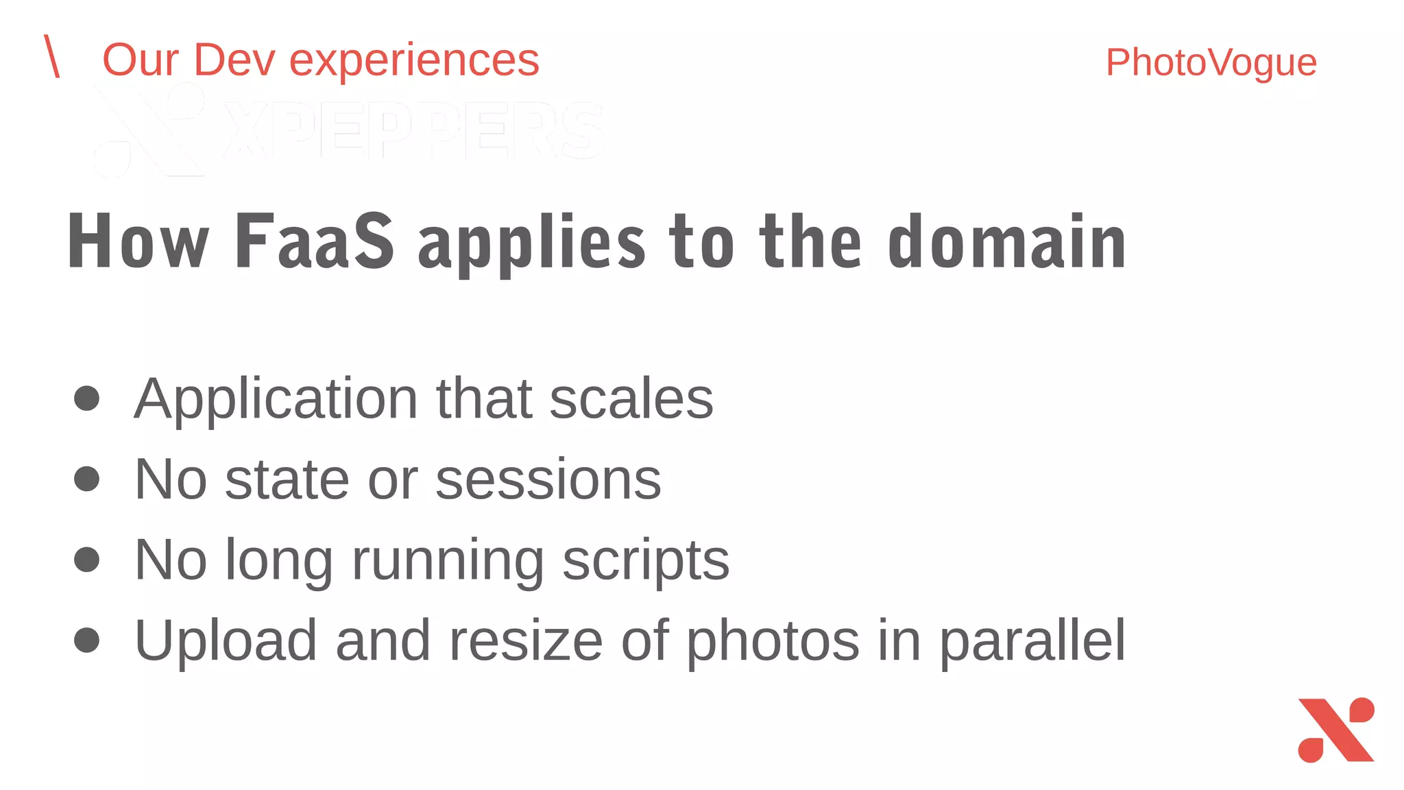 Our Dev experiences PhotoVogue
● Application that scales
● No state or sessions
● No long running scripts
● Upload and resize of photos in parallel
How FaaS applies to the domain
 
