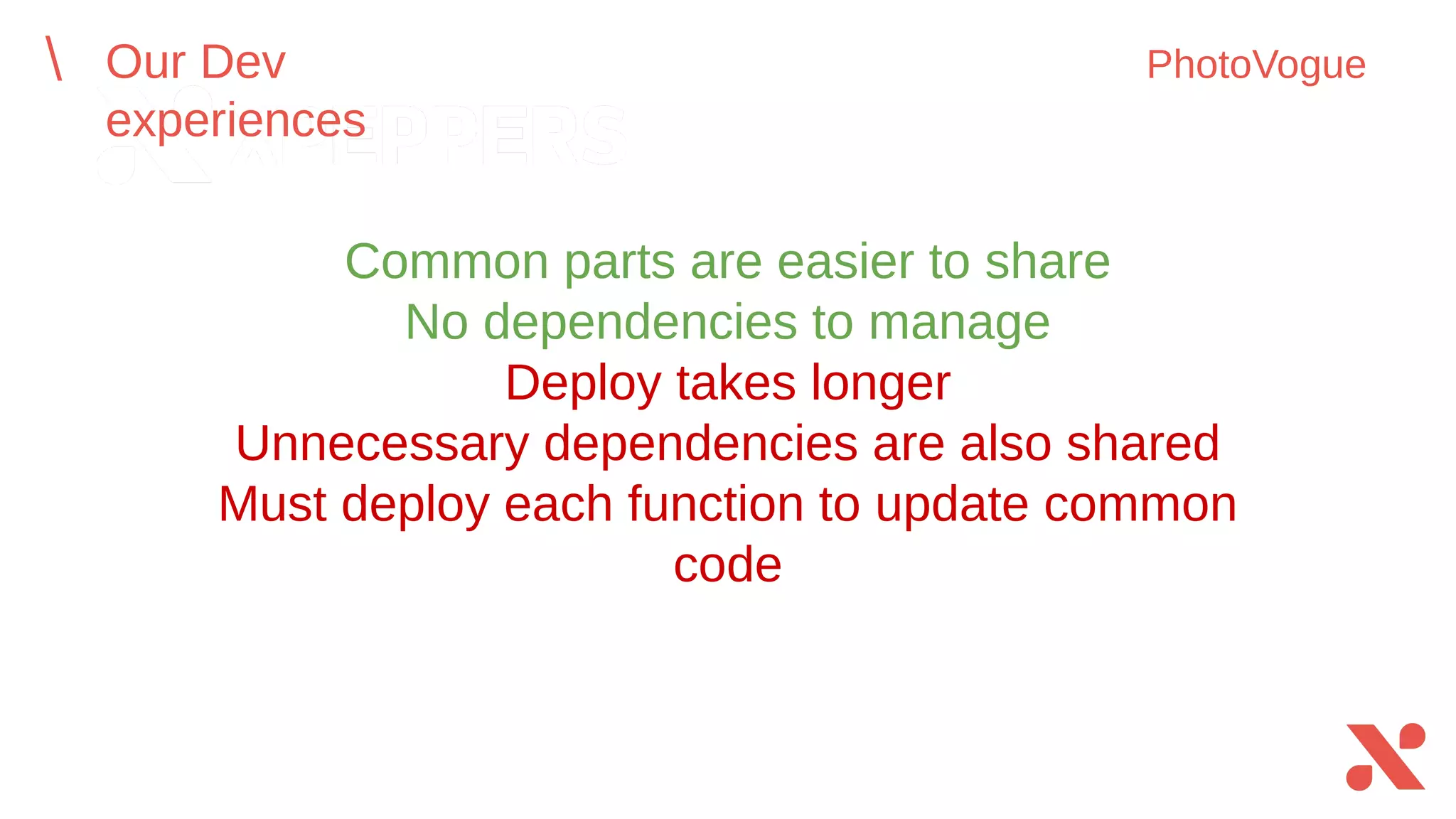 Common parts are easier to share
No dependencies to manage
Deploy takes longer
Unnecessary dependencies are also shared
Must deploy each function to update common code
Our Dev experiences PhotoVogue
 