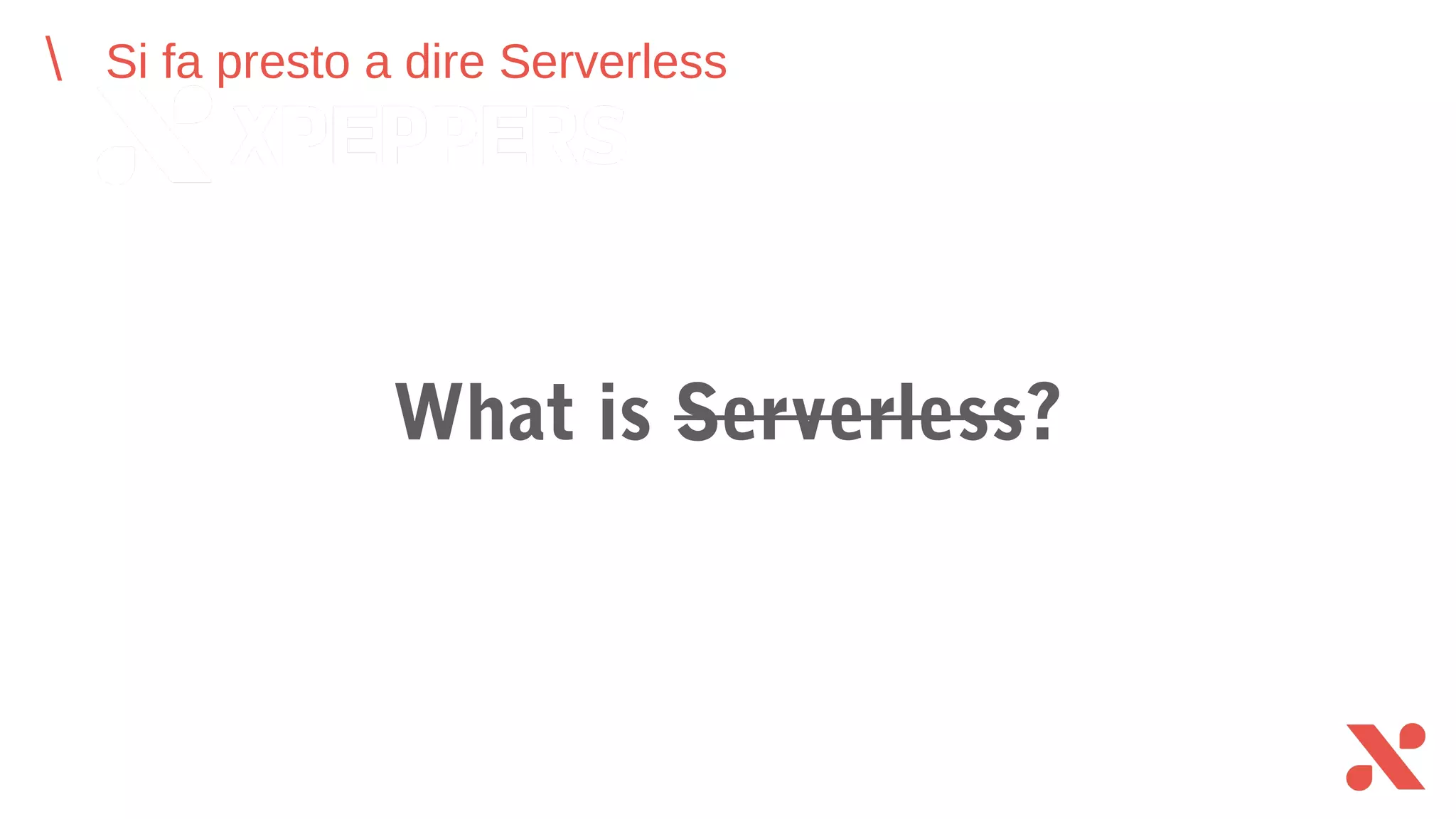 Si fa presto a dire Serverless
What is Serverless?
 