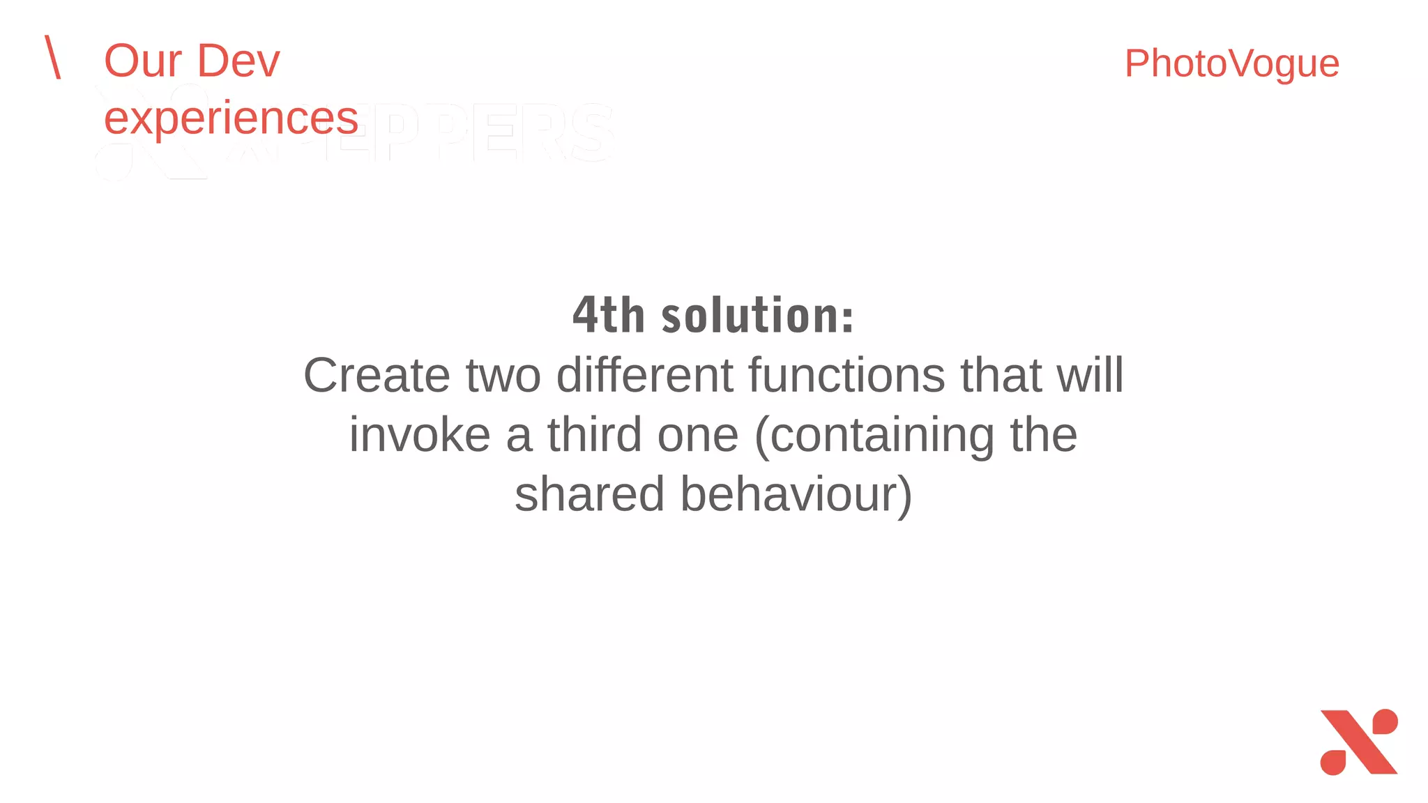 4th solution:
Create two different functions that will
invoke a third one (containing the shared
behaviour)
Our Dev experiences PhotoVogue
 