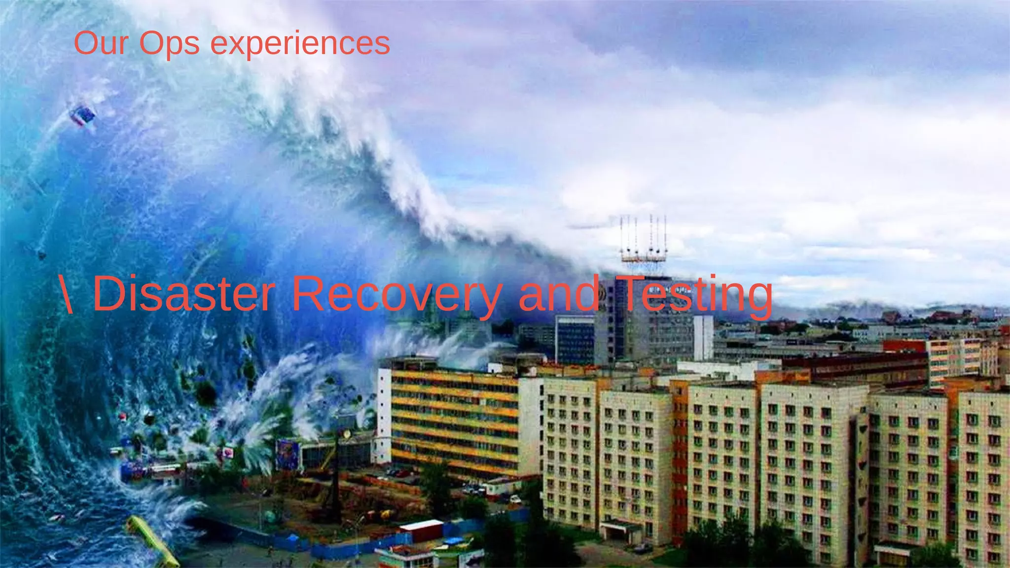 Our Ops experiences
 Disaster Recovery and Testing
 