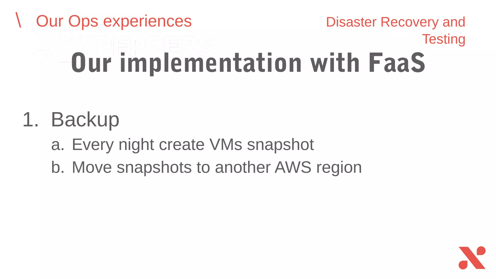 1. Backup
a. Every night create VMs snapshot
b. Move snapshots to another AWS region
Our Ops experiences Disaster Recovery and Testing
Our implementation with FaaS
 