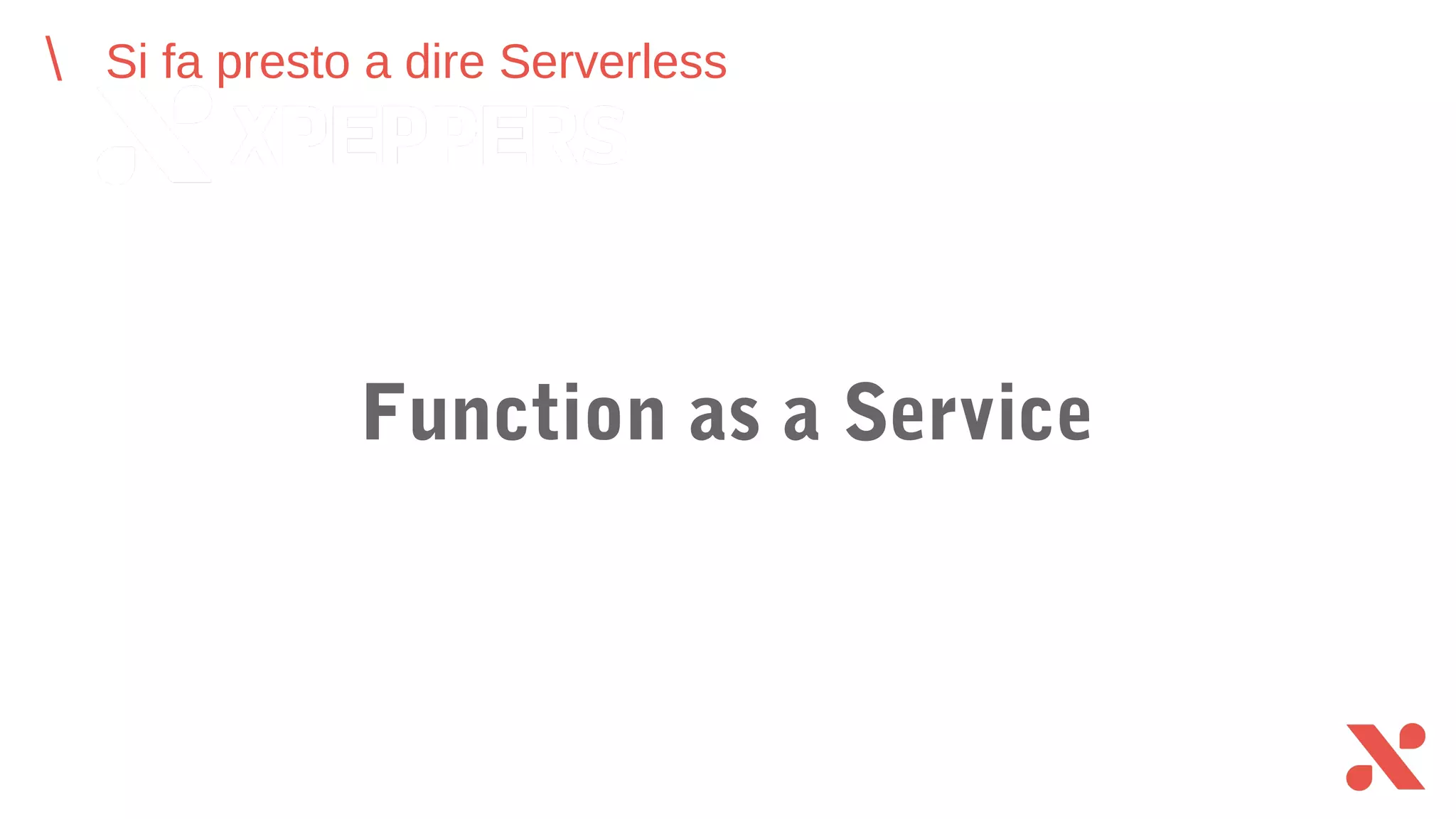 Si fa presto a dire Serverless
Function as a Service
 