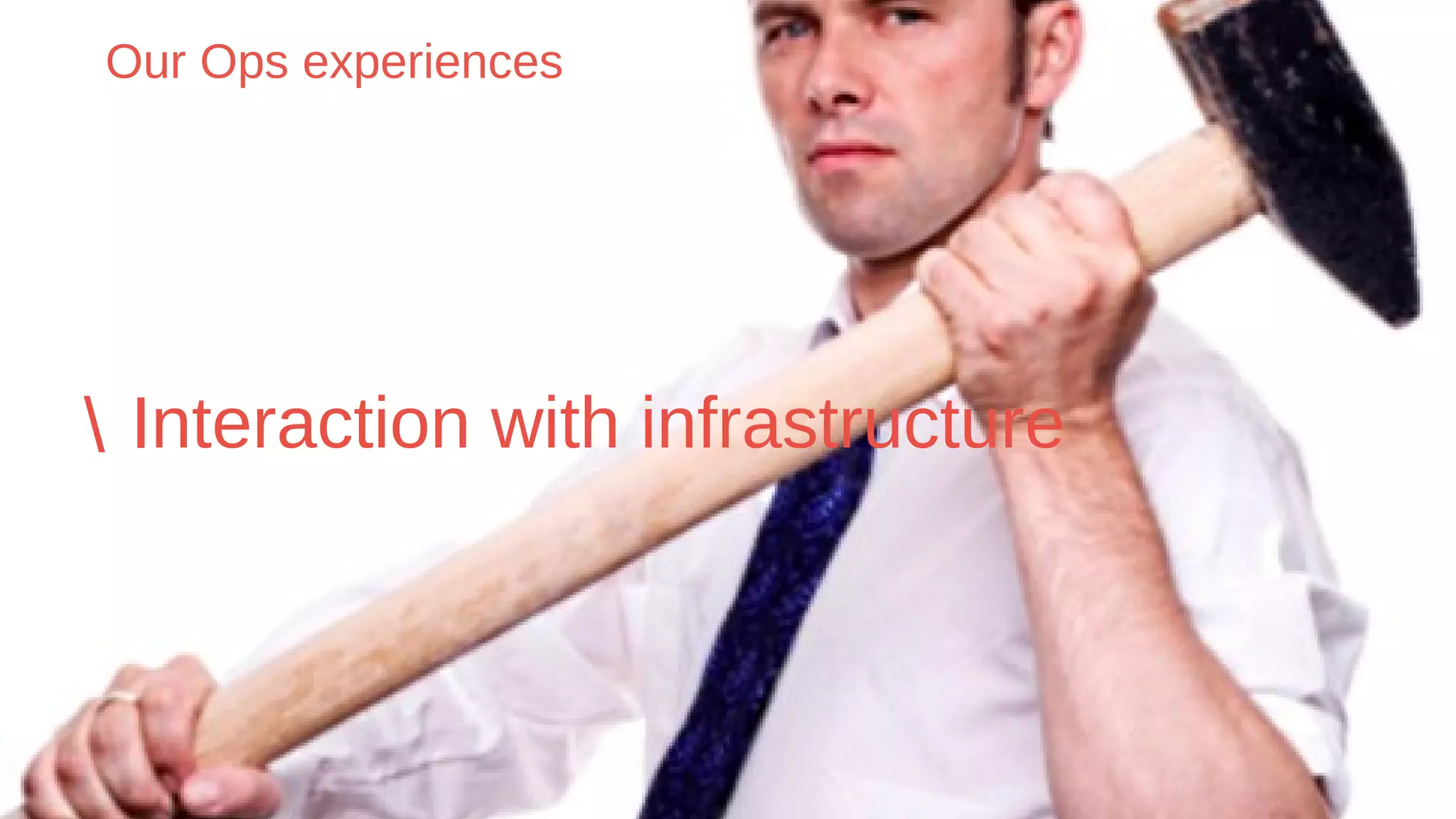Our Ops experiences
 Interaction with infrastructure
 