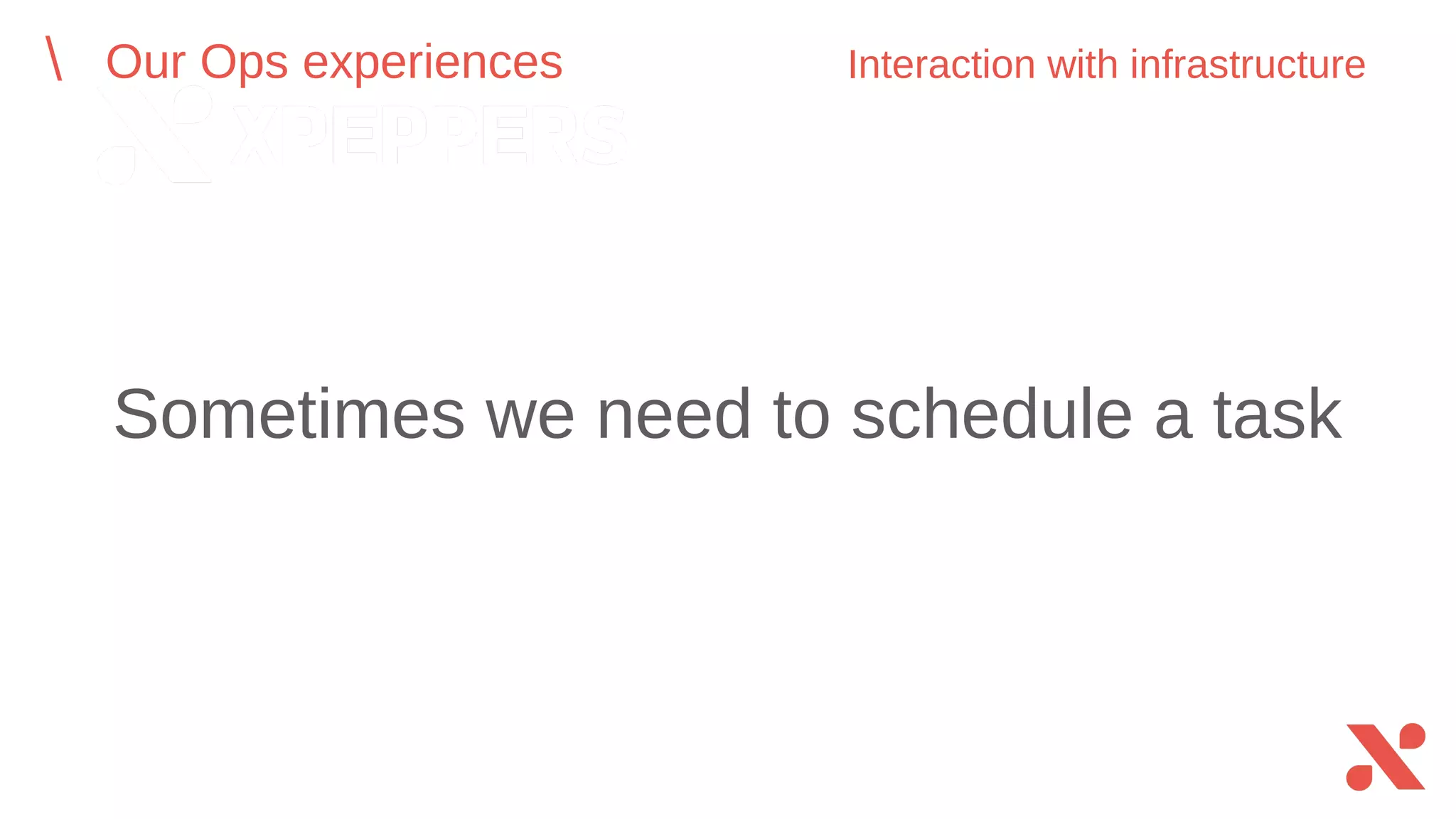 Sometimes we need to schedule a task
Our Ops experiences Interaction with infrastructure
 