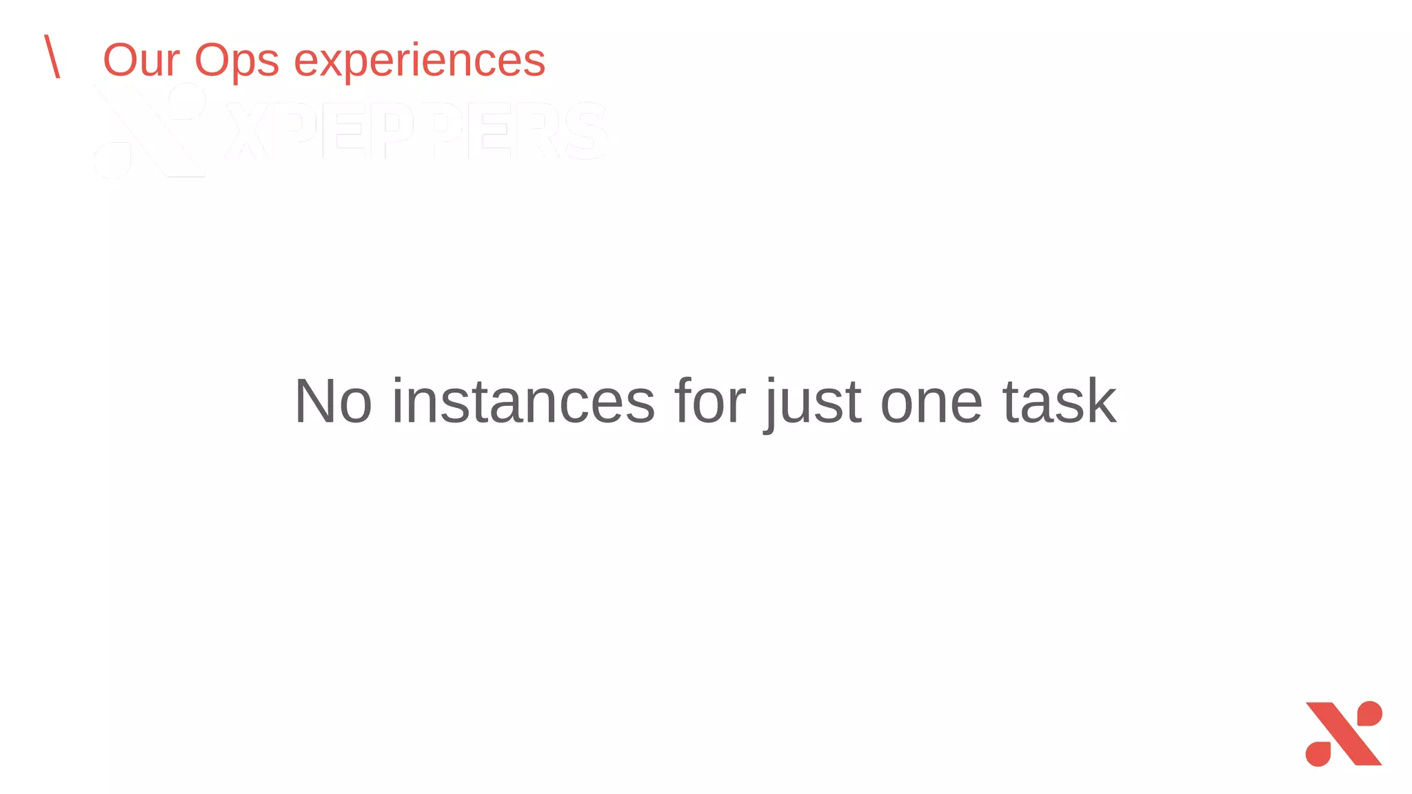 No instances for just one task
Our Ops experiences
 
