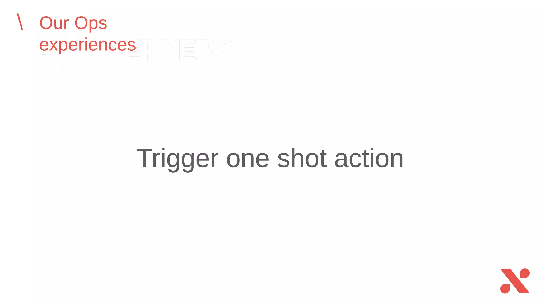 Our Ops experiences
Trigger one shot action
 