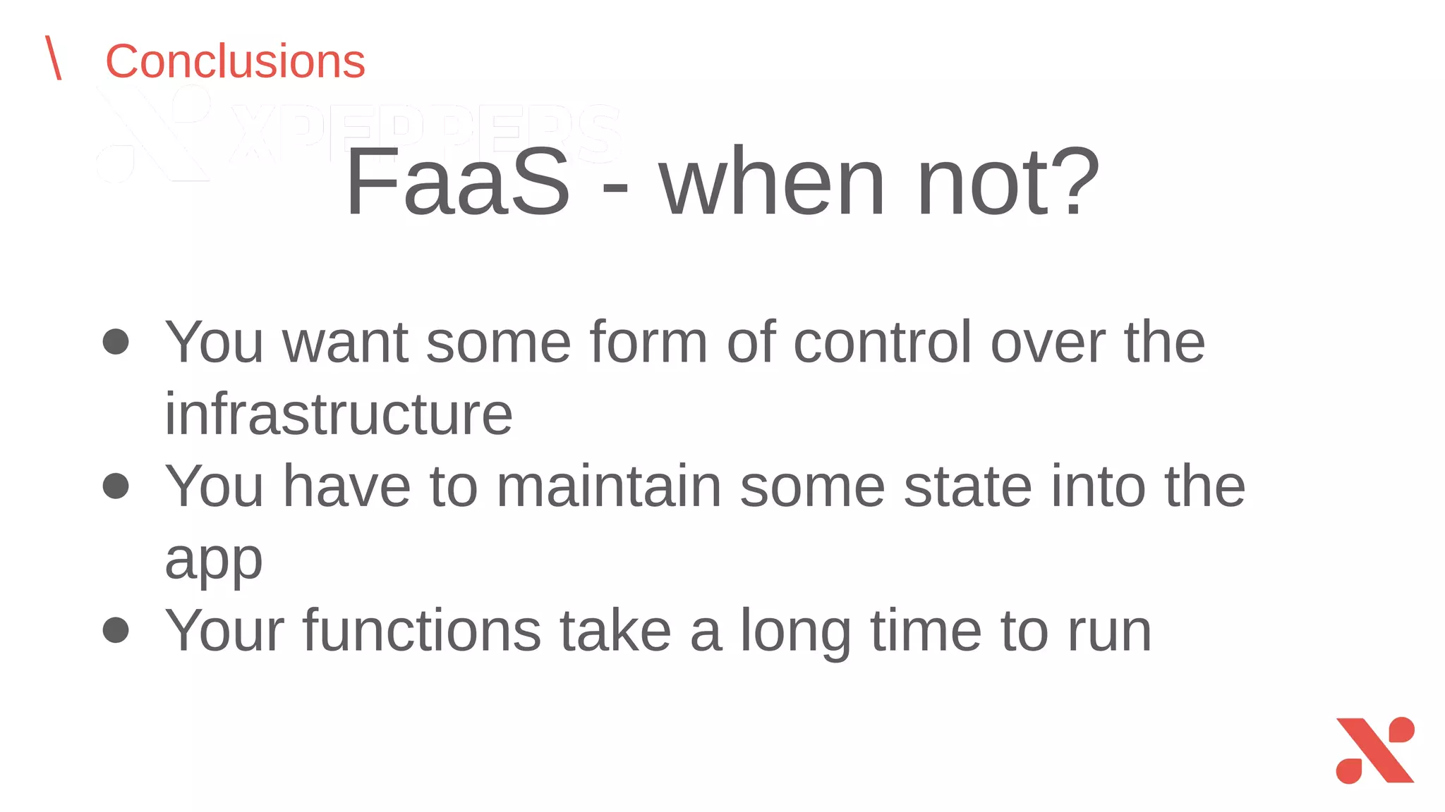 ● You want some form of control over the
infrastructure
● You have to maintain some state into the app
● Your functions take a long time to run
FaaS - when not?
Conclusions
 