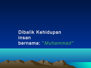 Dibalik Kehidupan
insan
bernama: “ Muhammad”
 