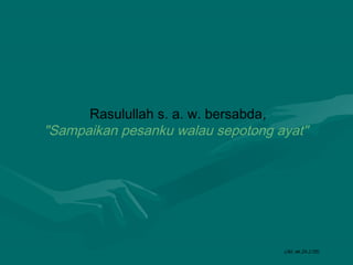 Rasulullah s. a. w. bersabda,
"Sampaikan pesanku walau sepotong ayat"

(Jkt: ak.24.2.05)

 