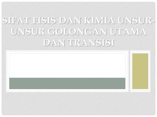 SIFAT FISIS DAN KIMIA UNSUR-UNSUR 
GOLONGAN UTAMA 
DAN TRANSISI 
 