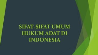 SIFAT-SIFAT UMUM
HUKUM ADAT DI
INDONESIA
 