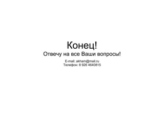 Конец! Отвечу на все Ваши вопросы! E-mail: akham@mail.ru Телефон: 8 926 4640815 
