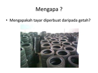 Mengapa ? 
• Mengapakah tayar diperbuat daripada getah? 
 
