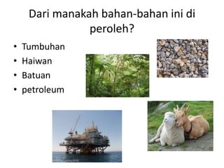 Dari manakah bahan-bahan ini di 
peroleh? 
• Tumbuhan 
• Haiwan 
• Batuan 
• petroleum 
 