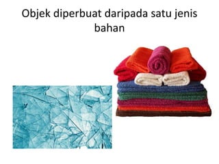 Objek diperbuat daripada satu jenis 
bahan 
 