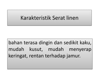 Karakteristik Serat linen 
bahan terasa dingin dan sedikit kaku, 
mudah kusut, mudah menyerap 
keringat, rentan terhadap jamur. 
 