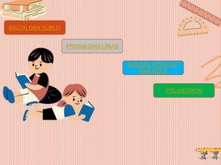 BALOK DAN KUBUS
PRISMA DAN LIMAS
TABUNG, KERUCUT
DAN BOLA
POLIHEDRON
 