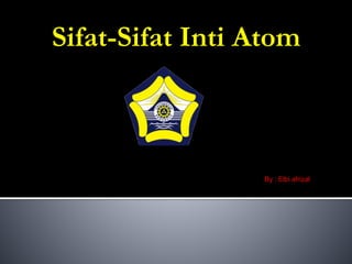 Sifat-Sifat Inti Atom
By : Elbi afrizal
 