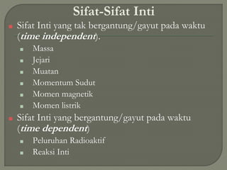 Sifat-Sifat Inti
■ Sifat Inti yang tak bergantung/gayut pada waktu
(time independent).
■ Massa
■ Jejari
■ Muatan
■ Momentum Sudut
■ Momen magnetik
■ Momen listrik
■ Sifat Inti yang bergantung/gayut pada waktu
(time dependent)
■ Peluruhan Radioaktif
■ Reaksi Inti
 