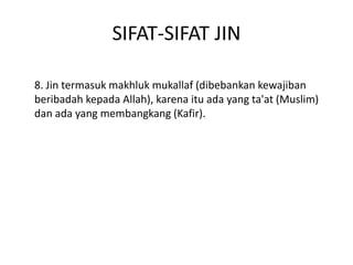 SIFAT-SIFAT JIN
8. Jin termasuk makhluk mukallaf (dibebankan kewajiban
beribadah kepada Allah), karena itu ada yang ta'at (Muslim)
dan ada yang membangkang (Kafir).
 