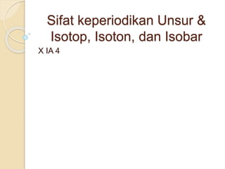 Sifat keperiodikan Unsur &
Isotop, Isoton, dan Isobar
X IA 4
 