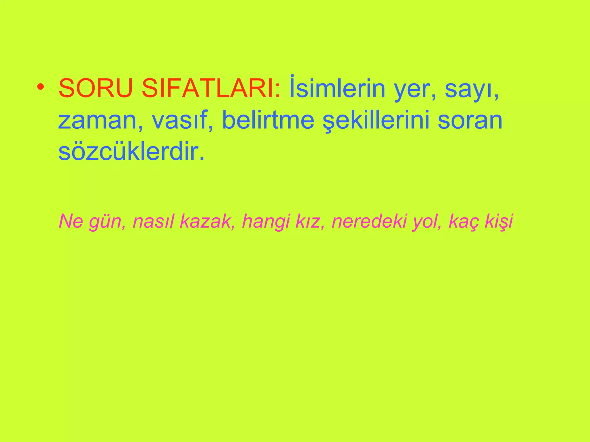 SORU SIFATLARI:   İsimlerin yer, sayı, zaman, vasıf, belirtme şekillerini soran sözcüklerdir. Ne gün, nasıl kazak, hangi kız, neredeki yol, kaç kişi 
