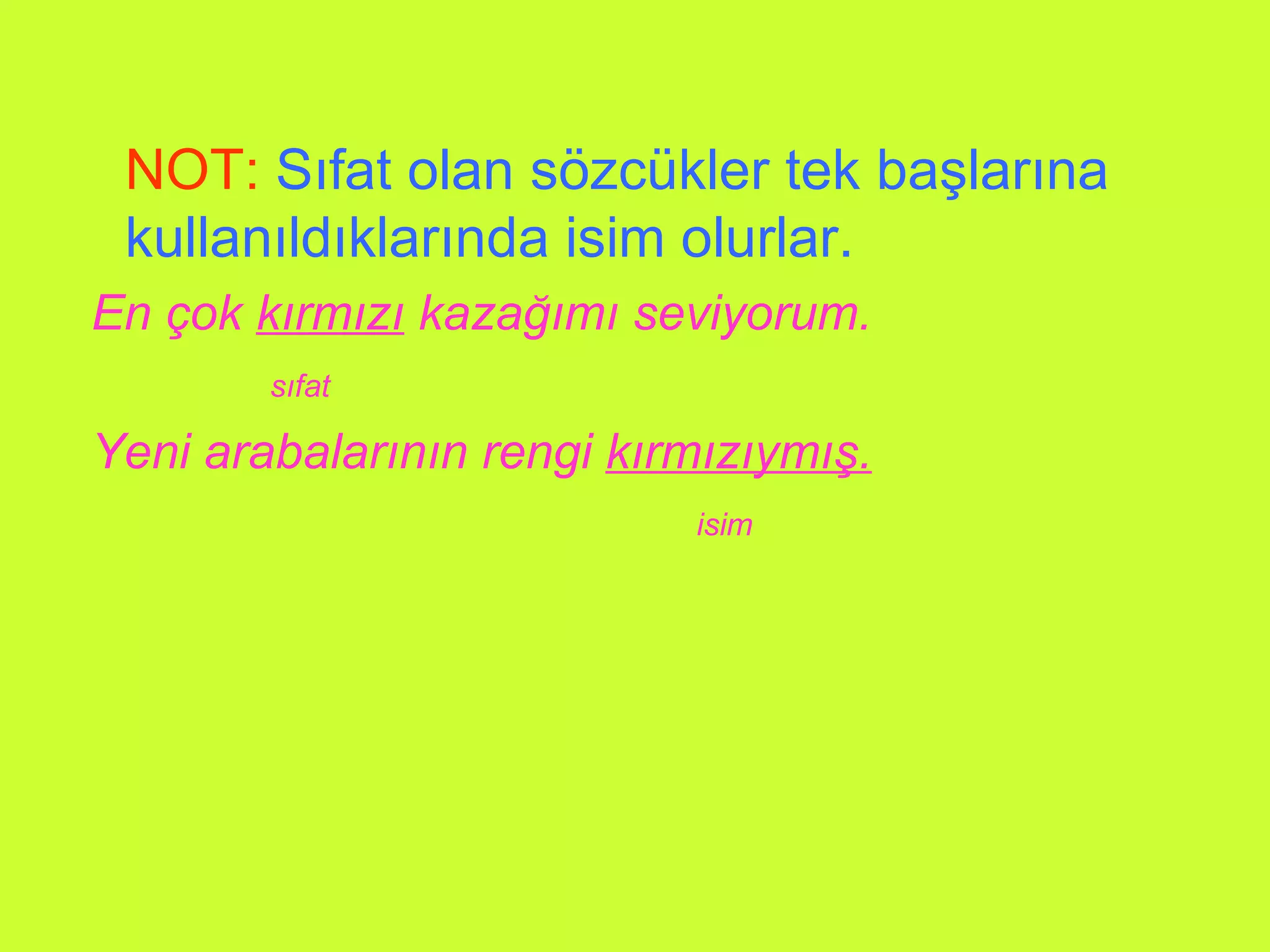 NOT:   Sıfat olan sözcükler tek başlarına kullanıldıklarında isim olurlar. En çok  kırmızı  kazağımı seviyorum. sıfat Yeni arabalarının rengi  kırmızıymış. isim 