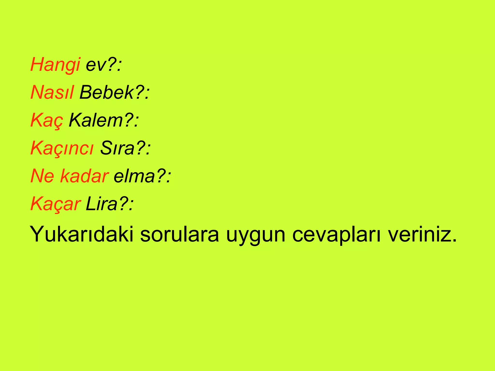 Hangi  ev?: Nasıl  Bebek?: Kaç  Kalem?: Kaçıncı  Sıra?: Ne kadar  elma?: Kaçar  Lira?: Yukarıdaki sorulara uygun cevapları veriniz. 