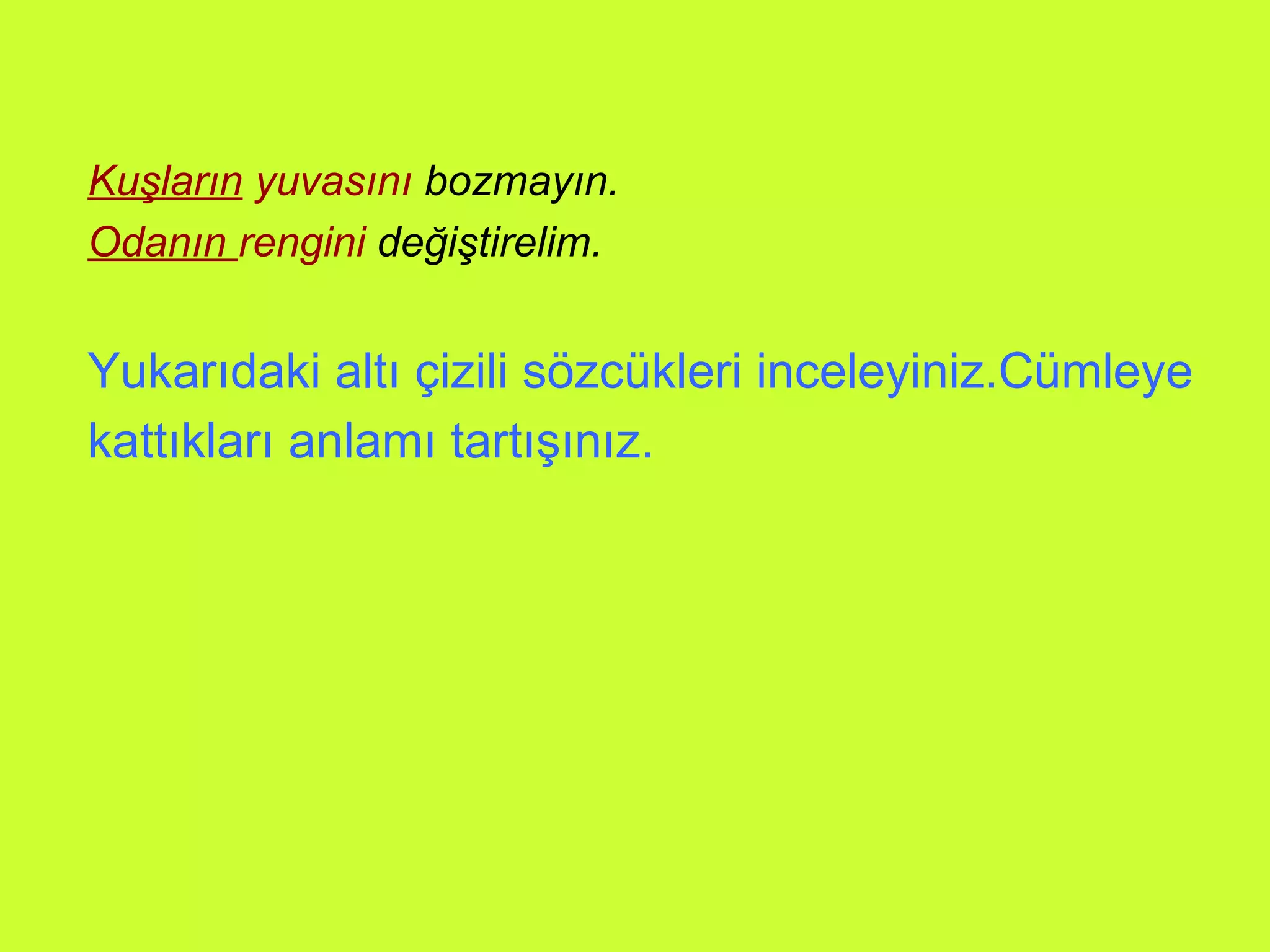 Kuşların  yuvasını  bozmayın. Odanın  rengini  değiştirelim. Yukarıdaki altı çizili sözcükleri inceleyiniz.Cümleye kattıkları anlamı tartışınız.   