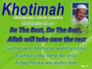 Khotimah0818 884 844 – PIN BB 210AFB59aljambary@gmail.comBe The Best, Do The Best, Allah will take care the restSubhanaka Allahuma wabihamdika Asyhadu alla ilaha illa anta Astaghfiruka wa atubu ilaik