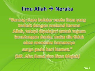 Ilmu Allah  Neraka“Barangsiapabelajarsuatuilmu yang terkaitdenganmaksudkarena Allah, tetapidipelajariuntuktujuankeuntungandunia, makadiatidakakanmenciumharumnyasurgapadaharikiamat.” (HR. Abu DauddanIbnuMajah)
