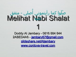 ُ
‫لصلوا كما رأيتموني ألصلي - متفق‬
ّ‫َ او‬
‫عليه‬
Melihat Nabi Shalat

1

Doddy Al Jambary - 0816 884 844
2ABED4A6 - jambary67@gmail.com
slideshare.net/Aljambary
www.cordova-travel.com

 