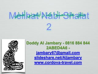 Melihat Nabi Shalat
2
Doddy Al Jambary - 0816 884 844
2ABED4A6 -
jambary67@gmail.com
slideshare.net/Aljambary
www.cordova-travel.com
‫وا‬ّ‫ل‬َ‫ص‬‫كما‬‫رأيتموني‬‫صلي‬ُ‫أ‬ - ‫متفق‬‫عليه‬
 