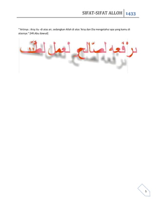 SIFAT-SIFAT ALLOH 1433


"'Artinya : Arsy itu -di atas air, sedangkan Allah di atas 'Arsy dan Dia mengetahui apa yang kamu di
atasnya." [HR.Abu dawud]




                                                                                                       5
 