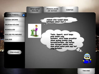 SIFAT-SIFAT   PENGOLAHAN
                                               CONTOH
                     KOLOID       AIR BERSIH

  EFEK TYNDALL


GERAK BROWN


MUATAN KOLOID

KOAGULASI


KOLOID PELINDUNG


DIALISIS




     PREVIOUS




                                                        THE END
 