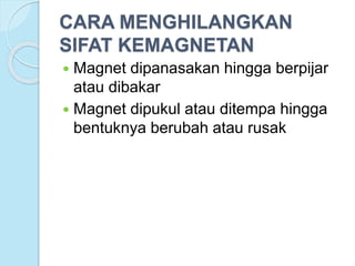 CARA MENGHILANGKAN
SIFAT KEMAGNETAN
 Magnet dipanasakan hingga berpijar
atau dibakar
 Magnet dipukul atau ditempa hingga
bentuknya berubah atau rusak
 