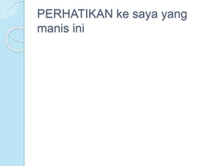 PERHATIKAN ke saya yang
manis ini
 