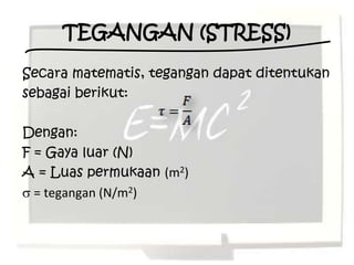 TEGANGAN (STRESS)
Secara matematis, tegangan dapat ditentukan
sebagai berikut:

Dengan:
F = Gaya luar (N)
A = Luas permukaan (m2)
  = tegangan (N/m2)
 