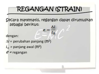 REGANGAN (STRAIN)
Secara matematis, regangan dapat dirumuskan
  sebagai berikut:

dengan:
  l = perubahan panjang (m2)
L0 = panjang awal (m2)
e = regangan
 