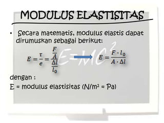 MODULUS ELASTISITAS
• Secara matematis, modulus elastis dapat
  dirumuskan sebagai berikut:




dengan :
E = modulus elastisitas (N/m2 = Pa)
 