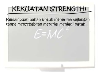 KEKUATAN (STRENGTH)
Kemampuan bahan untuk menerima tegangan
tanpa menyebabkan material menjadi patah;
 
