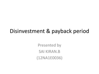 Disinvestment & payback period 
Presented by 
SAI KIRAN.B 
(12NA1E0036) 
 