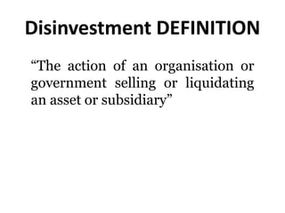 Disinvestment DEFINITION 
“The action of an organisation or 
government selling or liquidating 
an asset or subsidiary” 
 