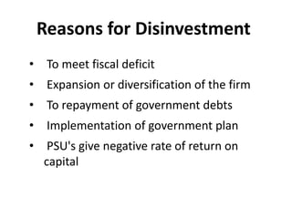 Reasons for Disinvestment 
• To meet fiscal deficit 
• Expansion or diversification of the firm 
• To repayment of government debts 
• Implementation of government plan 
• PSU's give negative rate of return on 
capital 
 